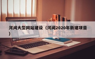 克孜勒苏柯尔克孜河间大型网站建设（河间2020年新建项目）