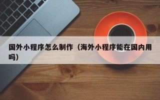 克孜勒苏柯尔克孜国外小程序怎么制作（海外小程序能在国内用吗）