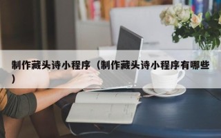 克孜勒苏柯尔克孜制作藏头诗小程序（制作藏头诗小程序有哪些）