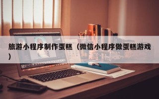 克孜勒苏柯尔克孜旅游小程序制作蛋糕（微信小程序做蛋糕游戏）